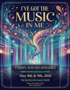 Poster for I've Got the Music In Me concert by the Parry Sound Singers, directed by Len Ballantine, May 8 and 9, 2026. Tickets on sale now. Charles W. Stockey Centre, Parry Sound, Ontario.